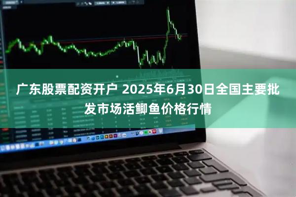 广东股票配资开户 2025年6月30日全国主要批发市场活鲫鱼价格行情