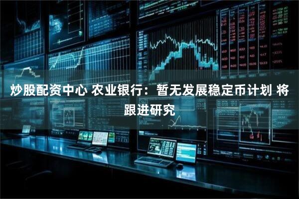 炒股配资中心 农业银行：暂无发展稳定币计划 将跟进研究