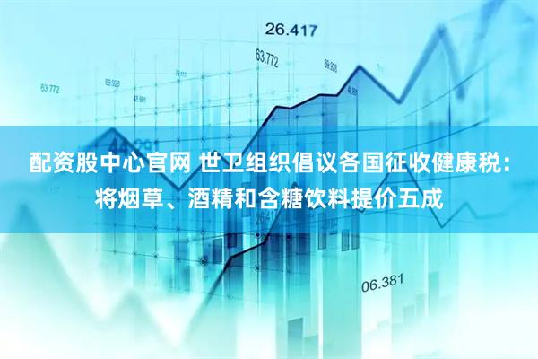 配资股中心官网 世卫组织倡议各国征收健康税：将烟草、酒精和含糖饮料提价五成