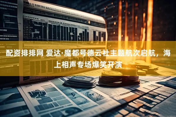 配资排排网 爱达·魔都号德云社主题航次启航，海上相声专场爆笑开演