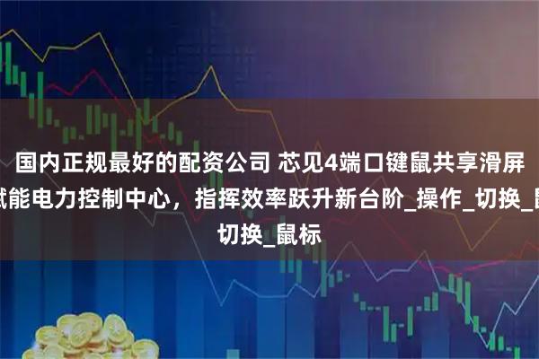 国内正规最好的配资公司 芯见4端口键鼠共享滑屏器赋能电力控制中心，指挥效率跃升新台阶_操作_切换_鼠标