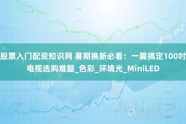 股票入门配资知识网 暑期换新必看：一篇搞定100吋电视选购难题_色彩_环境光_MiniLED