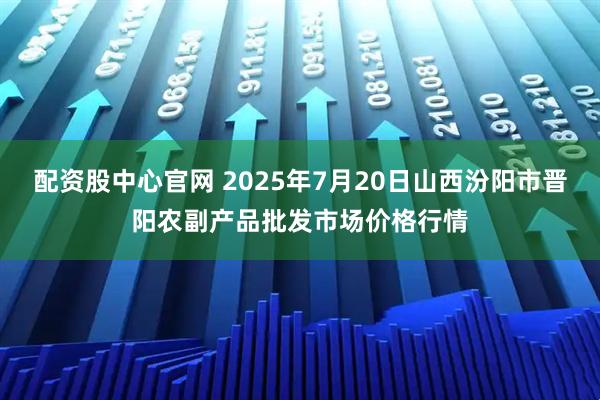 配资股中心官网 2025年7月20日山西汾阳市晋阳农副产品批发市场价格行情