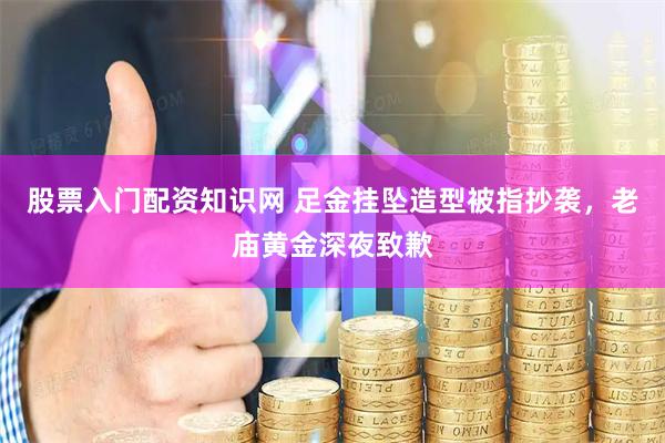 股票入门配资知识网 足金挂坠造型被指抄袭，老庙黄金深夜致歉