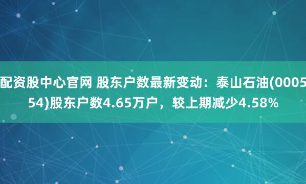 配资股中心官网 股东户数最新变动：泰山石油(000554)股东户数4.65万户，较上期减少4.58%