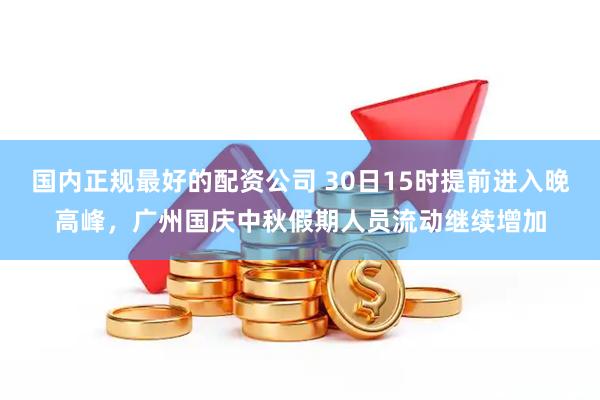 国内正规最好的配资公司 30日15时提前进入晚高峰，广州国庆中秋假期人员流动继续增加