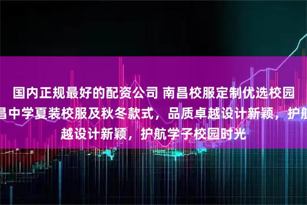 国内正规最好的配资公司 南昌校服定制优选校园博士，专注南昌中学夏装校服及秋冬款式，品质卓越设计新颖，护航学子校园时光