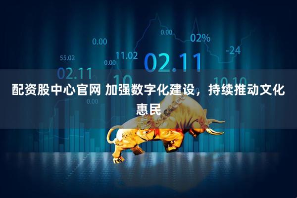 配资股中心官网 加强数字化建设，持续推动文化惠民