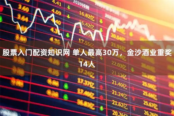 股票入门配资知识网 单人最高30万，金沙酒业重奖14人