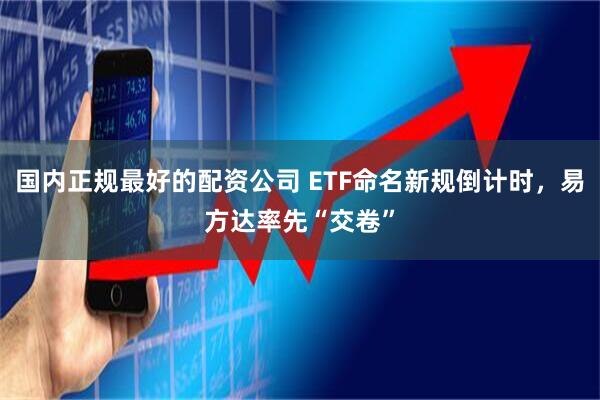 国内正规最好的配资公司 ETF命名新规倒计时，易方达率先“交卷”
