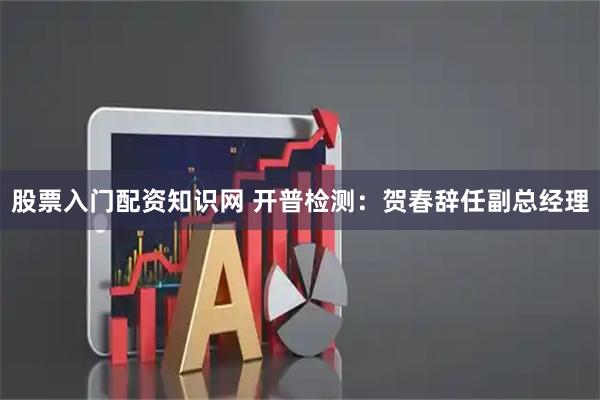 股票入门配资知识网 开普检测：贺春辞任副总经理