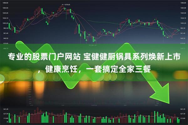 专业的股票门户网站 宝健健厨锅具系列焕新上市，健康烹饪，一套搞定全家三餐