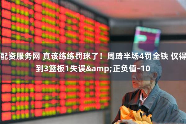 配资服务网 真该练练罚球了！周琦半场4罚全铁 仅得到3篮板1失误&正负值-10