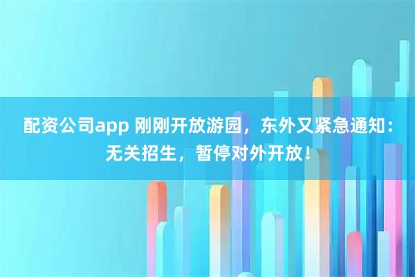 配资公司app 刚刚开放游园，东外又紧急通知：无关招生，暂停对外开放！