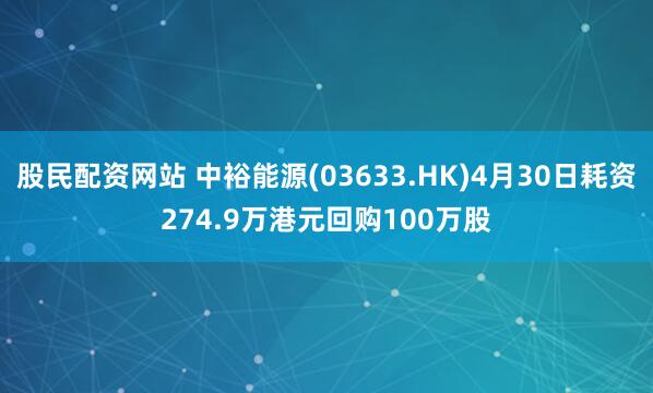 股民配资网站 中裕能源(03633.HK)4月30日耗资274.9万港元回购100万股