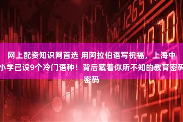 网上配资知识网首选 用阿拉伯语写祝福，上海中小学已设9个冷门语种！背后藏着你所不知的教育密码