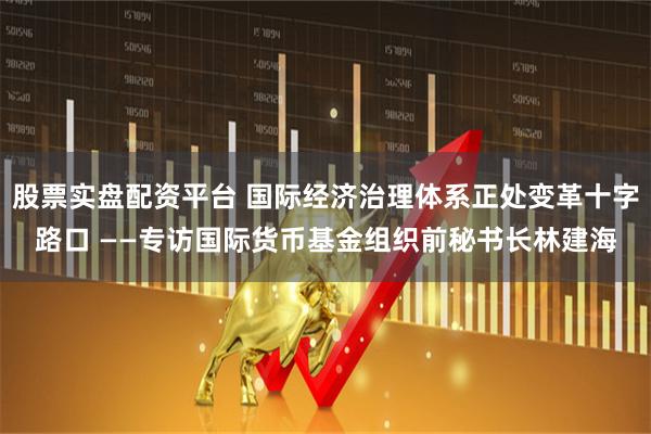 股票实盘配资平台 国际经济治理体系正处变革十字路口 ——专访国际货币基金组织前秘书长林建海