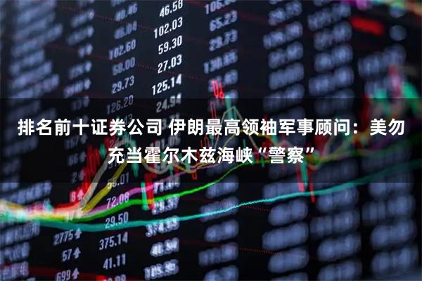 排名前十证券公司 伊朗最高领袖军事顾问：美勿充当霍尔木兹海峡“警察”