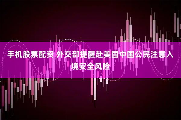 手机股票配资 外交部提醒赴美国中国公民注意入境安全风险