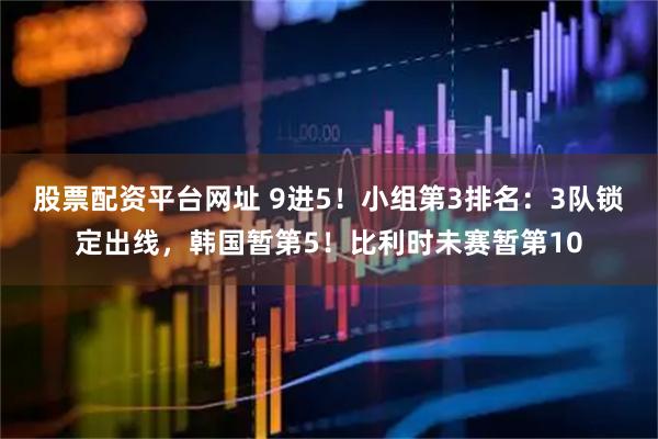 股票配资平台网址 9进5！小组第3排名：3队锁定出线，韩国暂第5！比利时未赛暂第10