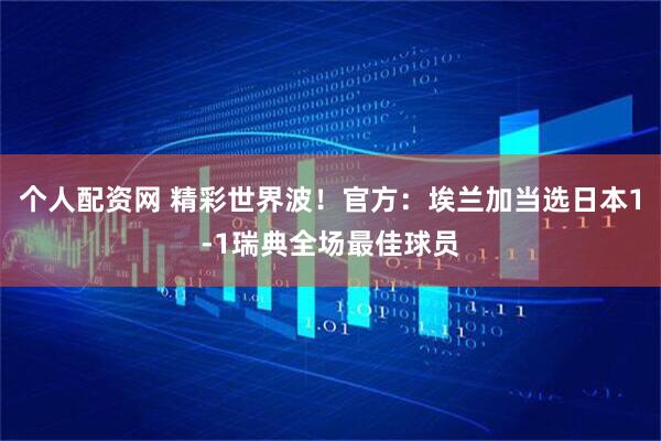 个人配资网 精彩世界波！官方：埃兰加当选日本1-1瑞典全场最佳球员