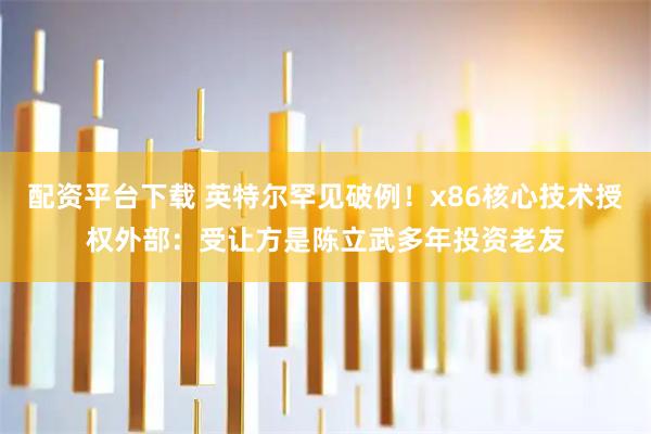 配资平台下载 英特尔罕见破例！x86核心技术授权外部：受让方是陈立武多年投资老友